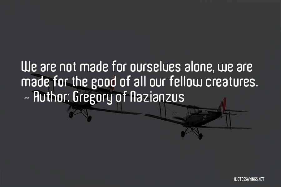 Gregory Of Nazianzus Quotes: We Are Not Made For Ourselves Alone, We Are Made For The Good Of All Our Fellow Creatures.