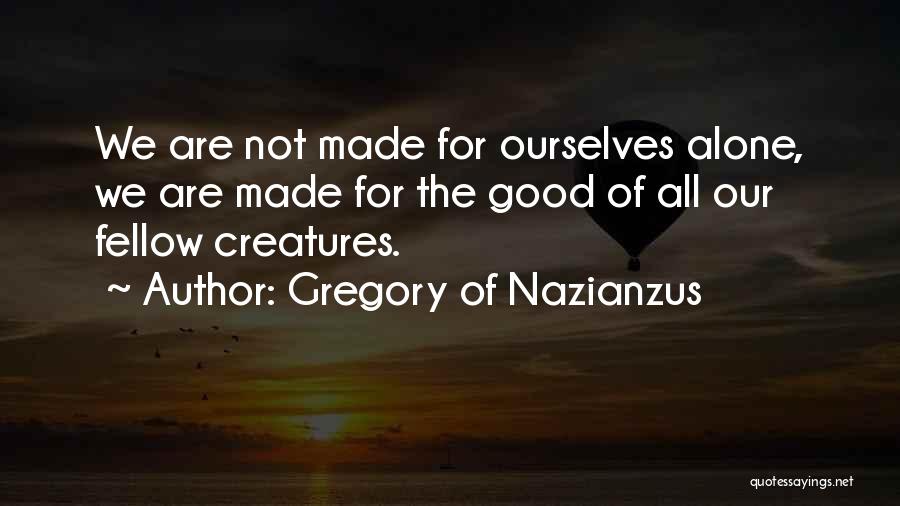 Gregory Of Nazianzus Quotes: We Are Not Made For Ourselves Alone, We Are Made For The Good Of All Our Fellow Creatures.