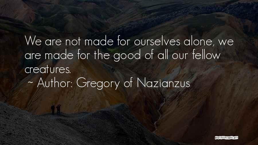 Gregory Of Nazianzus Quotes: We Are Not Made For Ourselves Alone, We Are Made For The Good Of All Our Fellow Creatures.