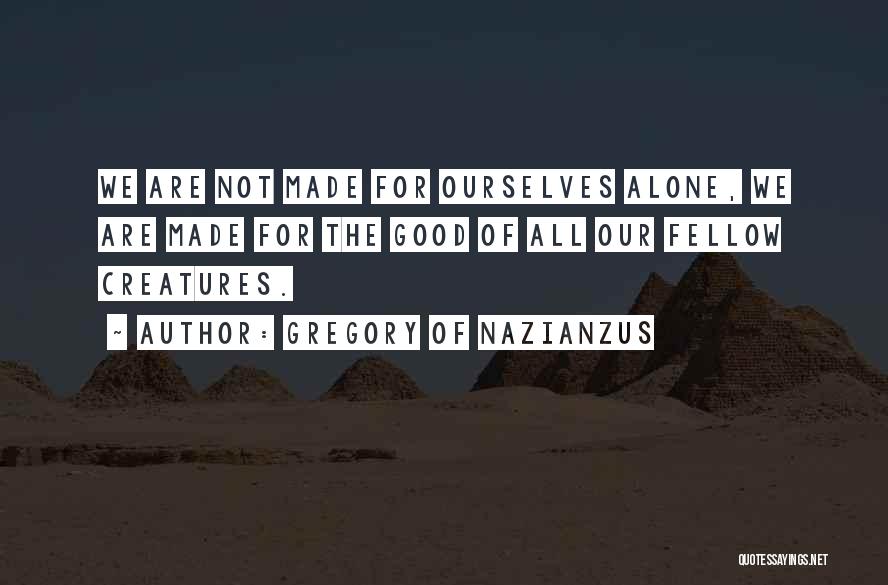 Gregory Of Nazianzus Quotes: We Are Not Made For Ourselves Alone, We Are Made For The Good Of All Our Fellow Creatures.