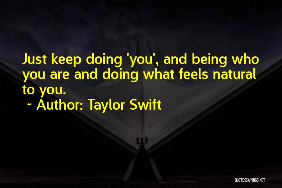 Taylor Swift Quotes: Just Keep Doing 'you', And Being Who You Are And Doing What Feels Natural To You.