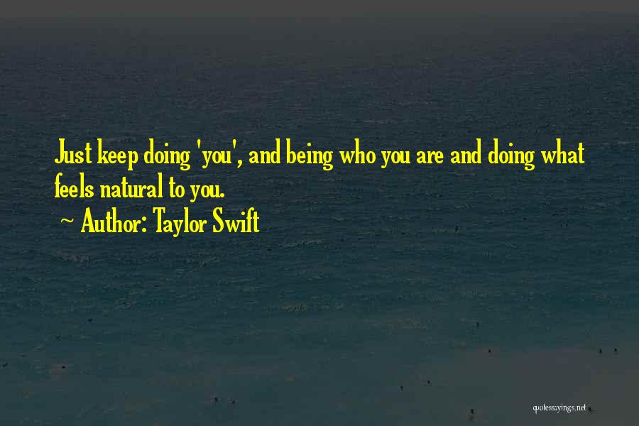 Taylor Swift Quotes: Just Keep Doing 'you', And Being Who You Are And Doing What Feels Natural To You.