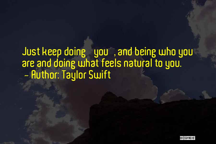 Taylor Swift Quotes: Just Keep Doing 'you', And Being Who You Are And Doing What Feels Natural To You.