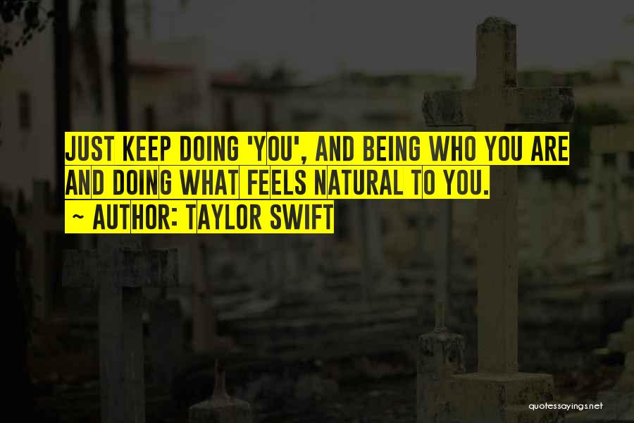 Taylor Swift Quotes: Just Keep Doing 'you', And Being Who You Are And Doing What Feels Natural To You.