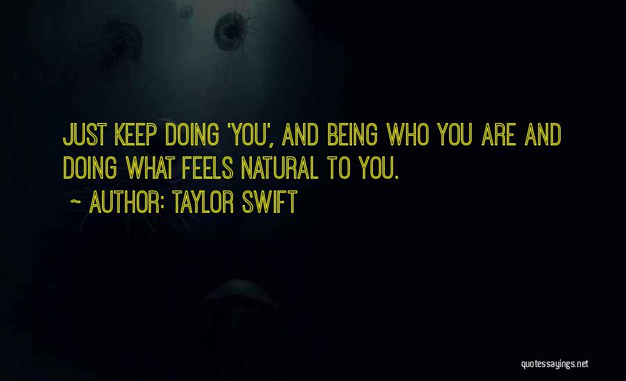 Taylor Swift Quotes: Just Keep Doing 'you', And Being Who You Are And Doing What Feels Natural To You.