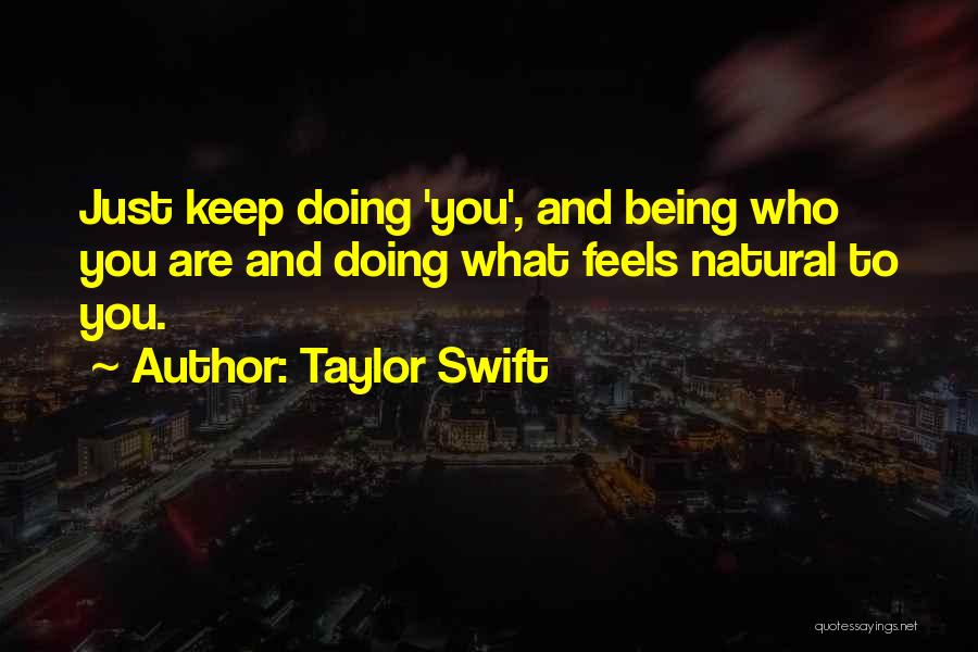 Taylor Swift Quotes: Just Keep Doing 'you', And Being Who You Are And Doing What Feels Natural To You.