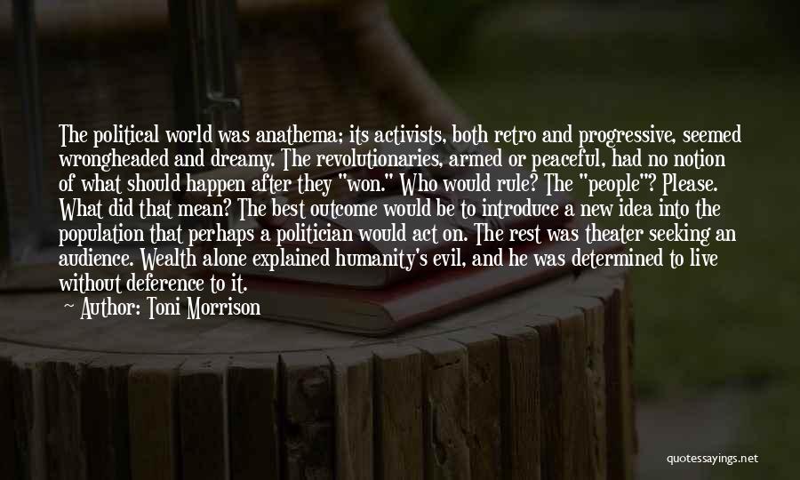 Toni Morrison Quotes: The Political World Was Anathema; Its Activists, Both Retro And Progressive, Seemed Wrongheaded And Dreamy. The Revolutionaries, Armed Or Peaceful,