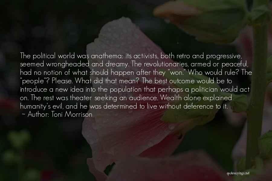 Toni Morrison Quotes: The Political World Was Anathema; Its Activists, Both Retro And Progressive, Seemed Wrongheaded And Dreamy. The Revolutionaries, Armed Or Peaceful,