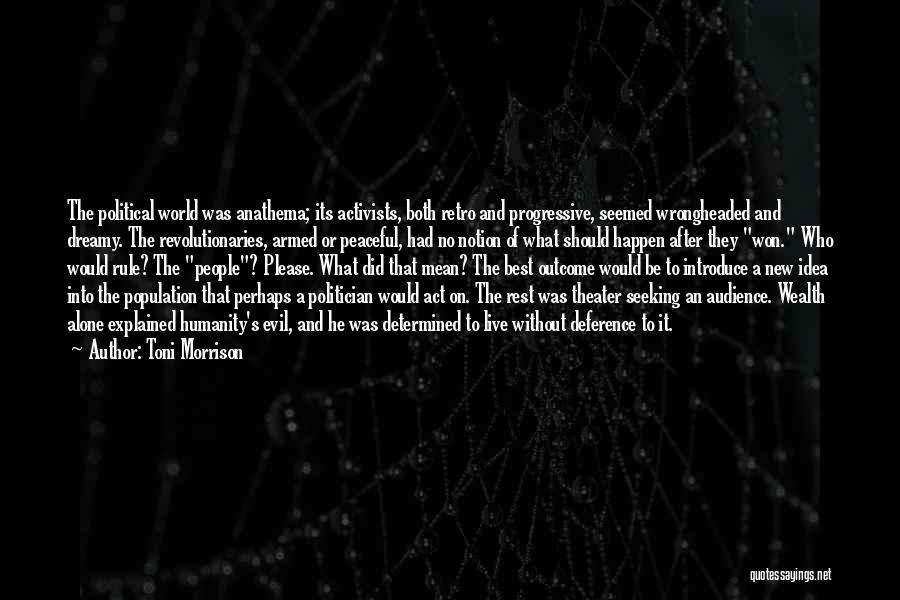 Toni Morrison Quotes: The Political World Was Anathema; Its Activists, Both Retro And Progressive, Seemed Wrongheaded And Dreamy. The Revolutionaries, Armed Or Peaceful,