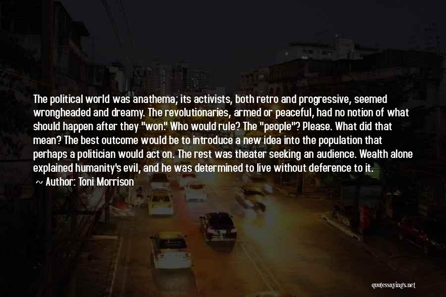 Toni Morrison Quotes: The Political World Was Anathema; Its Activists, Both Retro And Progressive, Seemed Wrongheaded And Dreamy. The Revolutionaries, Armed Or Peaceful,