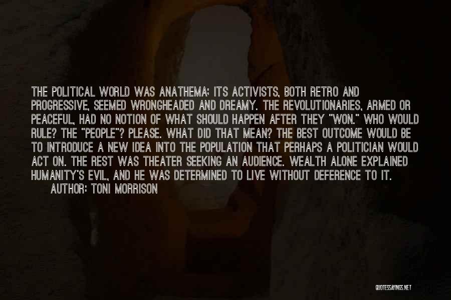 Toni Morrison Quotes: The Political World Was Anathema; Its Activists, Both Retro And Progressive, Seemed Wrongheaded And Dreamy. The Revolutionaries, Armed Or Peaceful,