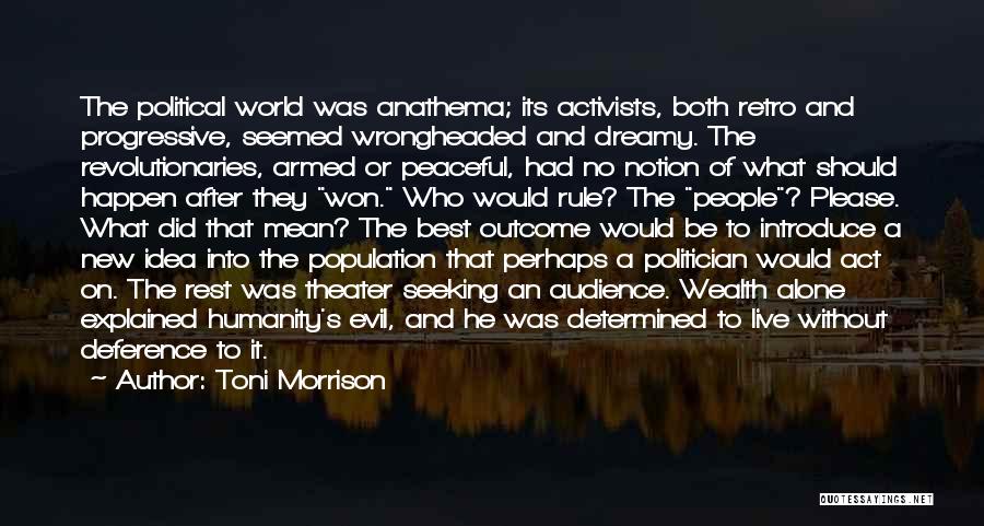 Toni Morrison Quotes: The Political World Was Anathema; Its Activists, Both Retro And Progressive, Seemed Wrongheaded And Dreamy. The Revolutionaries, Armed Or Peaceful,