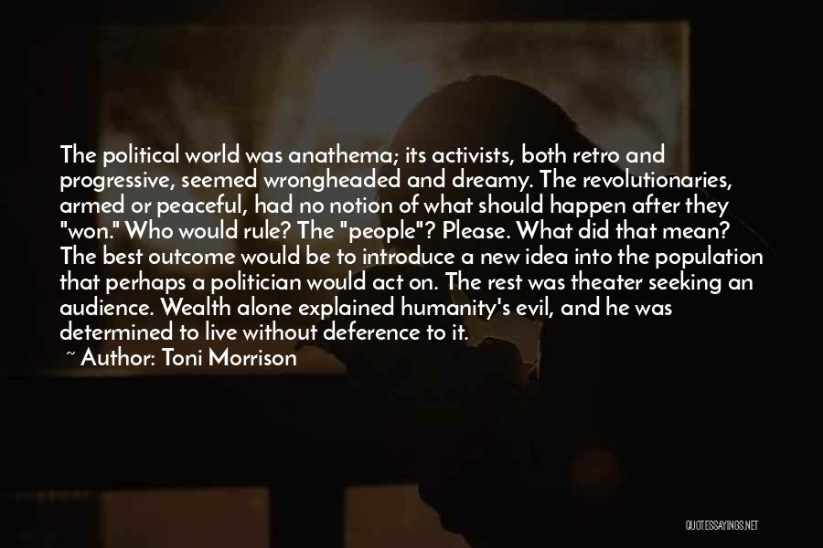 Toni Morrison Quotes: The Political World Was Anathema; Its Activists, Both Retro And Progressive, Seemed Wrongheaded And Dreamy. The Revolutionaries, Armed Or Peaceful,