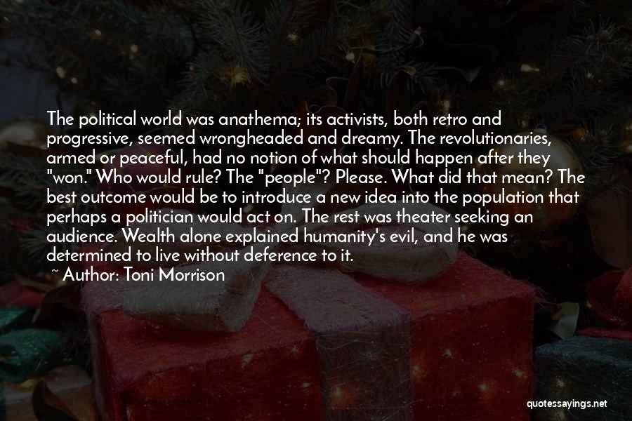 Toni Morrison Quotes: The Political World Was Anathema; Its Activists, Both Retro And Progressive, Seemed Wrongheaded And Dreamy. The Revolutionaries, Armed Or Peaceful,