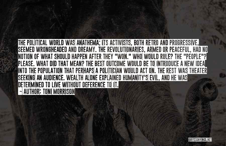 Toni Morrison Quotes: The Political World Was Anathema; Its Activists, Both Retro And Progressive, Seemed Wrongheaded And Dreamy. The Revolutionaries, Armed Or Peaceful,