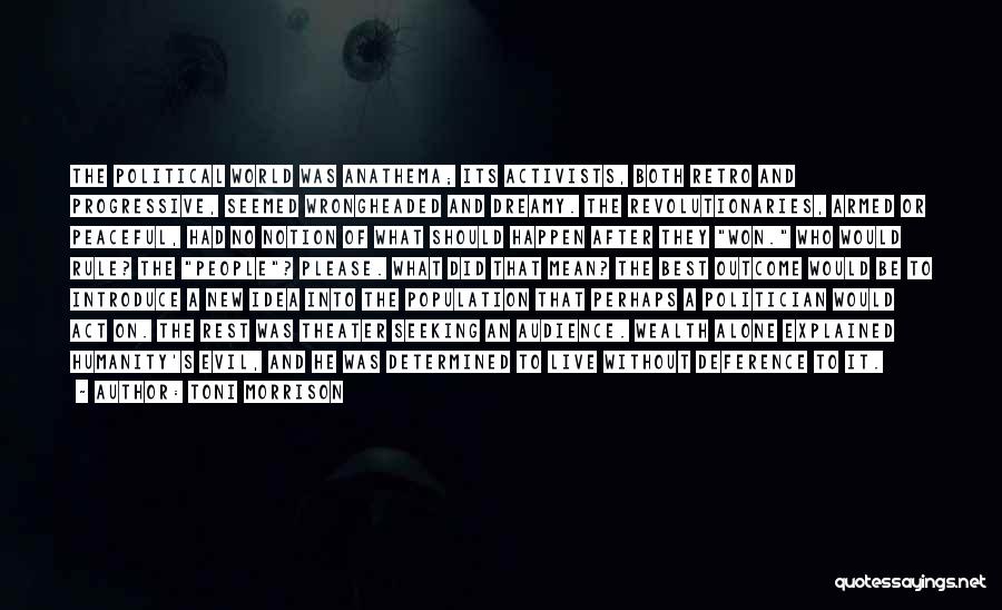 Toni Morrison Quotes: The Political World Was Anathema; Its Activists, Both Retro And Progressive, Seemed Wrongheaded And Dreamy. The Revolutionaries, Armed Or Peaceful,