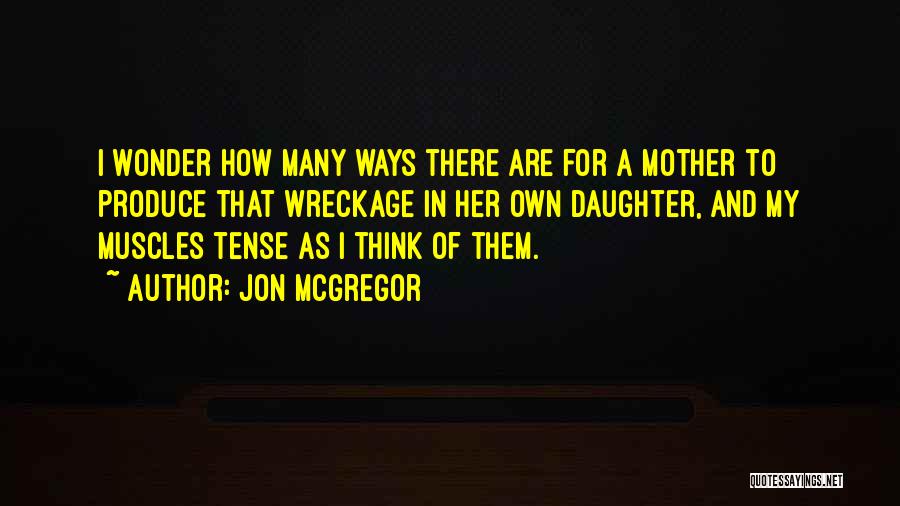Jon McGregor Quotes: I Wonder How Many Ways There Are For A Mother To Produce That Wreckage In Her Own Daughter, And My