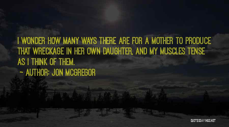 Jon McGregor Quotes: I Wonder How Many Ways There Are For A Mother To Produce That Wreckage In Her Own Daughter, And My