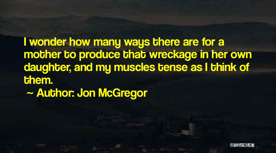 Jon McGregor Quotes: I Wonder How Many Ways There Are For A Mother To Produce That Wreckage In Her Own Daughter, And My