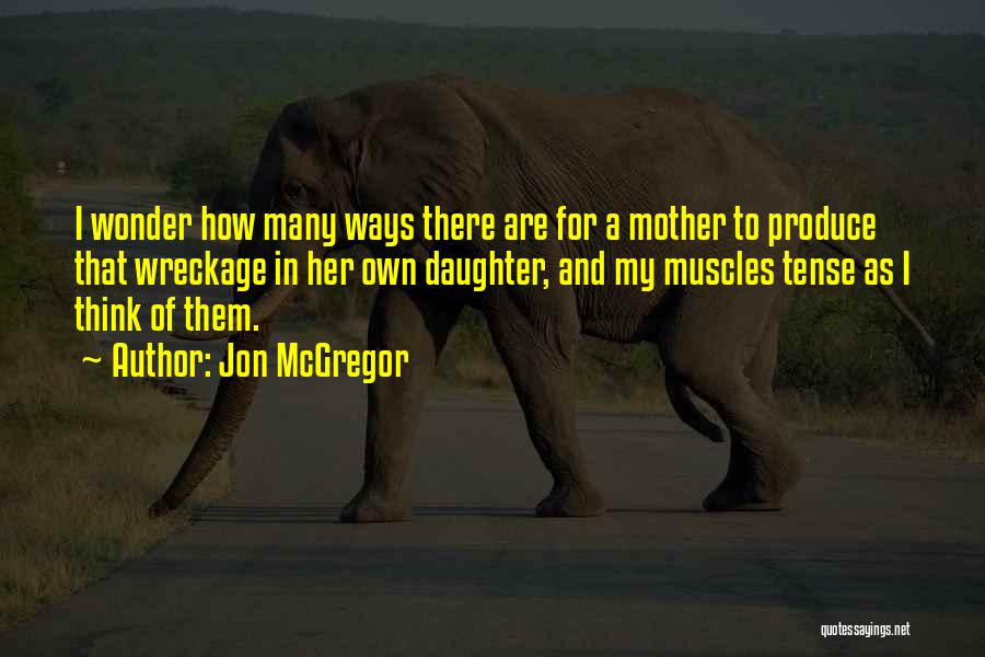Jon McGregor Quotes: I Wonder How Many Ways There Are For A Mother To Produce That Wreckage In Her Own Daughter, And My