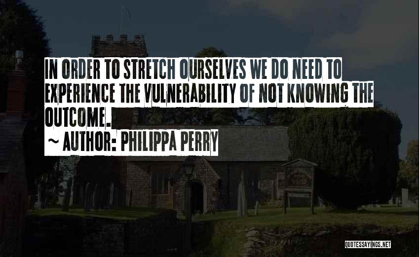 Philippa Perry Quotes: In Order To Stretch Ourselves We Do Need To Experience The Vulnerability Of Not Knowing The Outcome.
