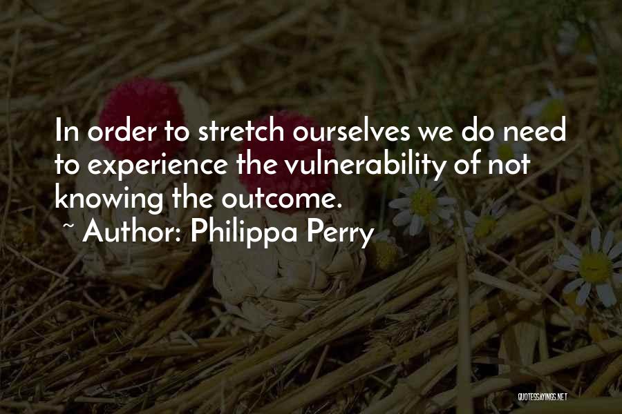 Philippa Perry Quotes: In Order To Stretch Ourselves We Do Need To Experience The Vulnerability Of Not Knowing The Outcome.