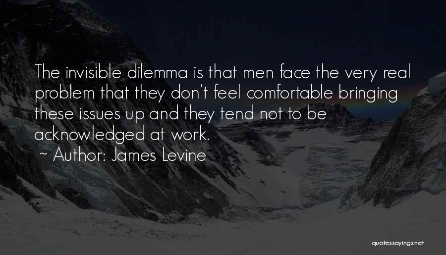 James Levine Quotes: The Invisible Dilemma Is That Men Face The Very Real Problem That They Don't Feel Comfortable Bringing These Issues Up