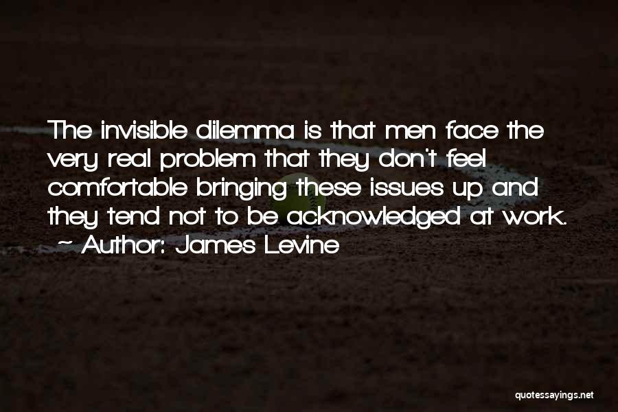 James Levine Quotes: The Invisible Dilemma Is That Men Face The Very Real Problem That They Don't Feel Comfortable Bringing These Issues Up
