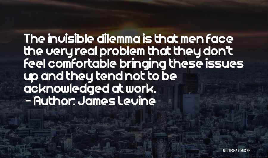 James Levine Quotes: The Invisible Dilemma Is That Men Face The Very Real Problem That They Don't Feel Comfortable Bringing These Issues Up