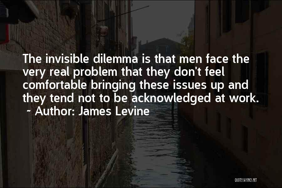 James Levine Quotes: The Invisible Dilemma Is That Men Face The Very Real Problem That They Don't Feel Comfortable Bringing These Issues Up