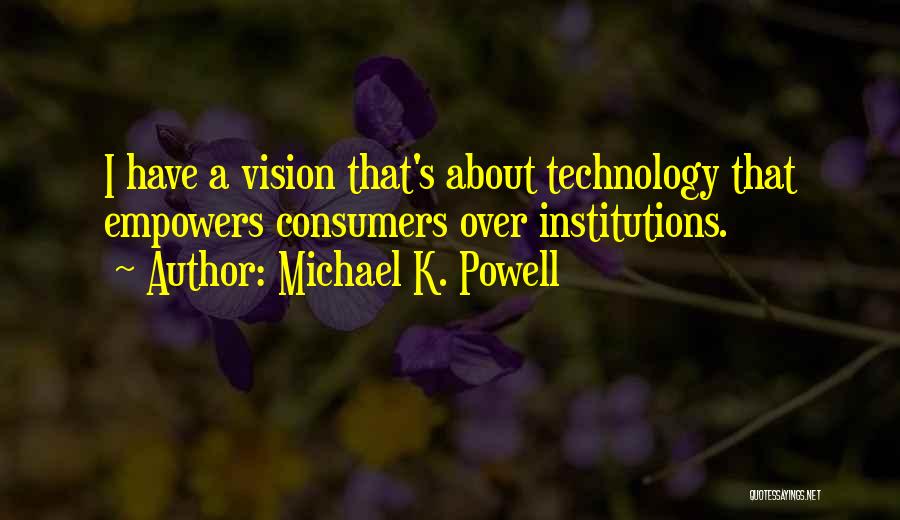 Michael K. Powell Quotes: I Have A Vision That's About Technology That Empowers Consumers Over Institutions.