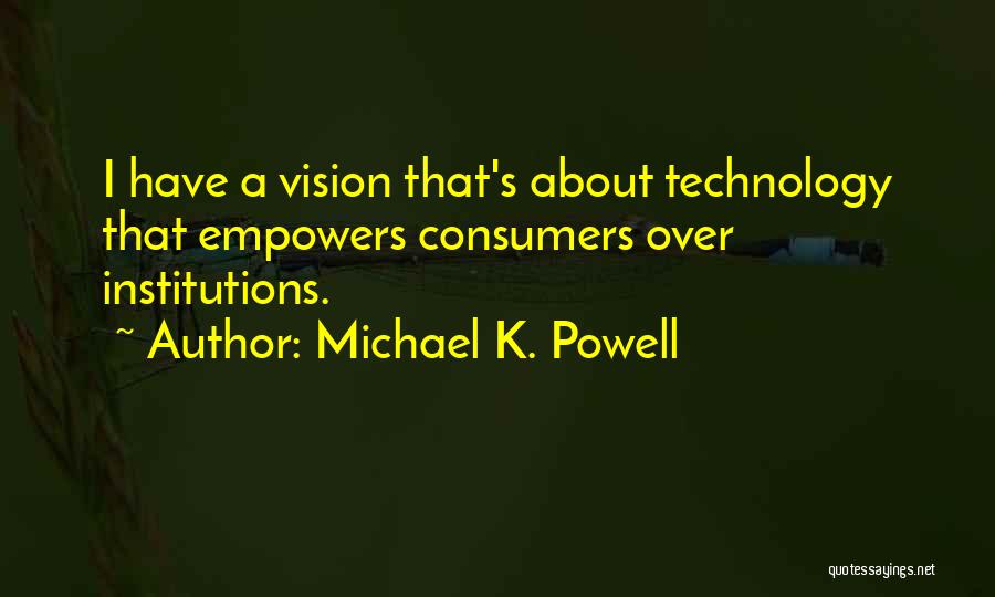 Michael K. Powell Quotes: I Have A Vision That's About Technology That Empowers Consumers Over Institutions.