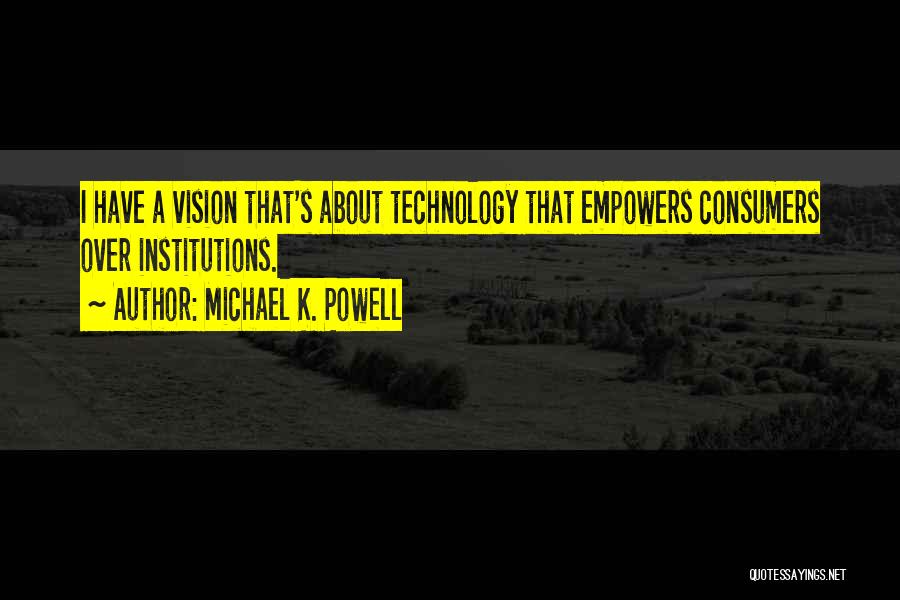 Michael K. Powell Quotes: I Have A Vision That's About Technology That Empowers Consumers Over Institutions.