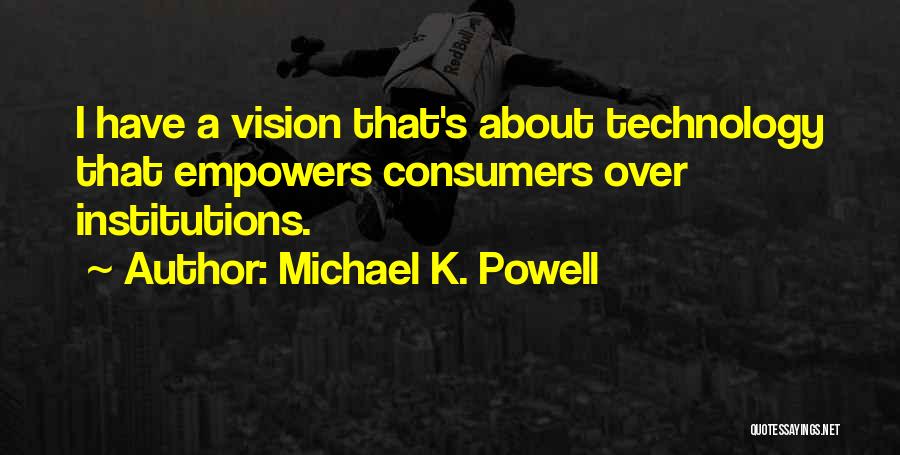 Michael K. Powell Quotes: I Have A Vision That's About Technology That Empowers Consumers Over Institutions.