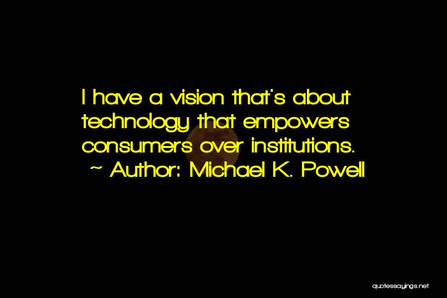 Michael K. Powell Quotes: I Have A Vision That's About Technology That Empowers Consumers Over Institutions.