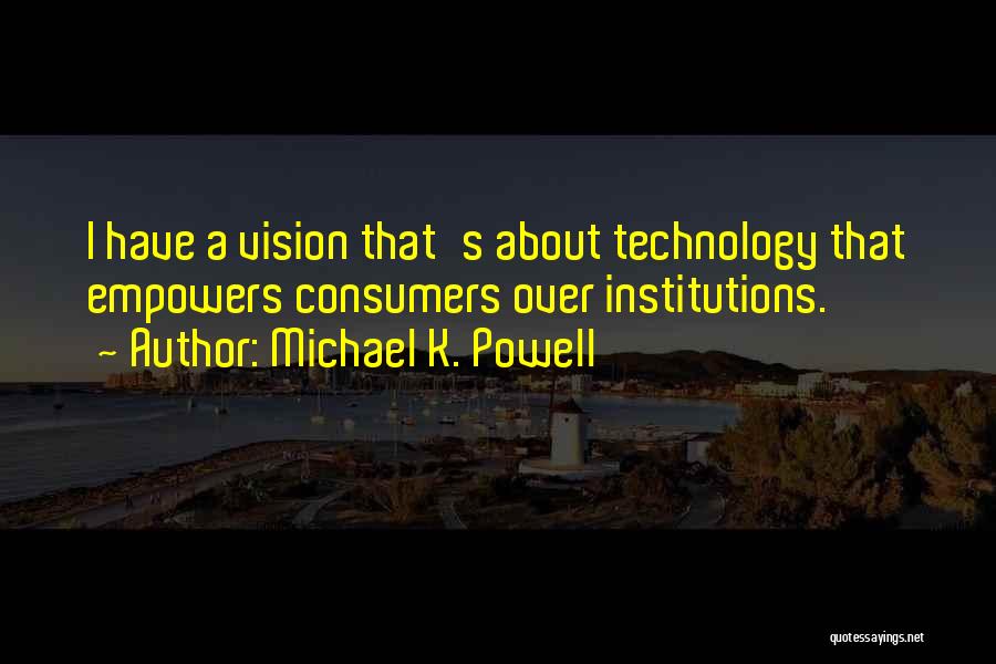 Michael K. Powell Quotes: I Have A Vision That's About Technology That Empowers Consumers Over Institutions.
