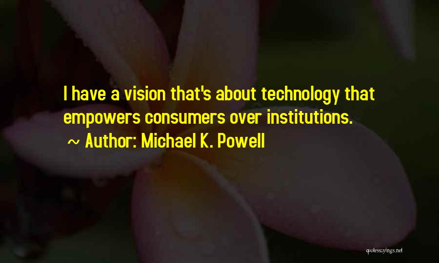 Michael K. Powell Quotes: I Have A Vision That's About Technology That Empowers Consumers Over Institutions.