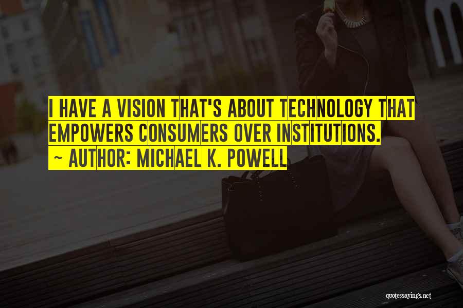 Michael K. Powell Quotes: I Have A Vision That's About Technology That Empowers Consumers Over Institutions.