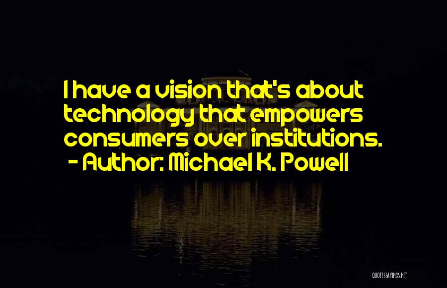 Michael K. Powell Quotes: I Have A Vision That's About Technology That Empowers Consumers Over Institutions.
