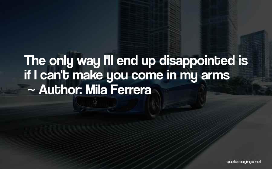 Mila Ferrera Quotes: The Only Way I'll End Up Disappointed Is If I Can't Make You Come In My Arms