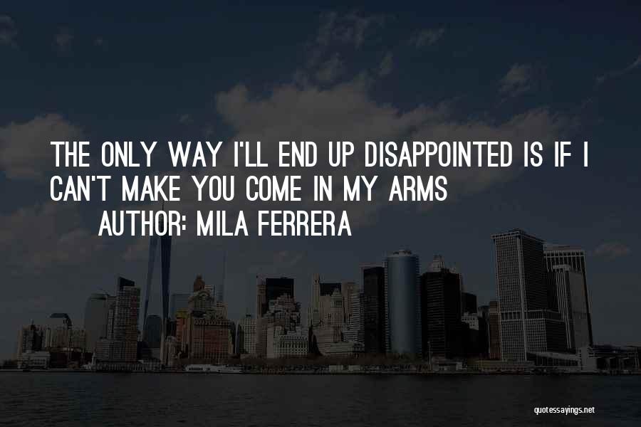 Mila Ferrera Quotes: The Only Way I'll End Up Disappointed Is If I Can't Make You Come In My Arms