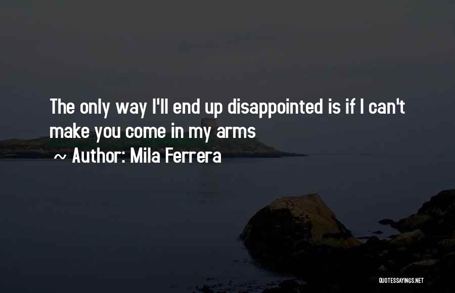 Mila Ferrera Quotes: The Only Way I'll End Up Disappointed Is If I Can't Make You Come In My Arms