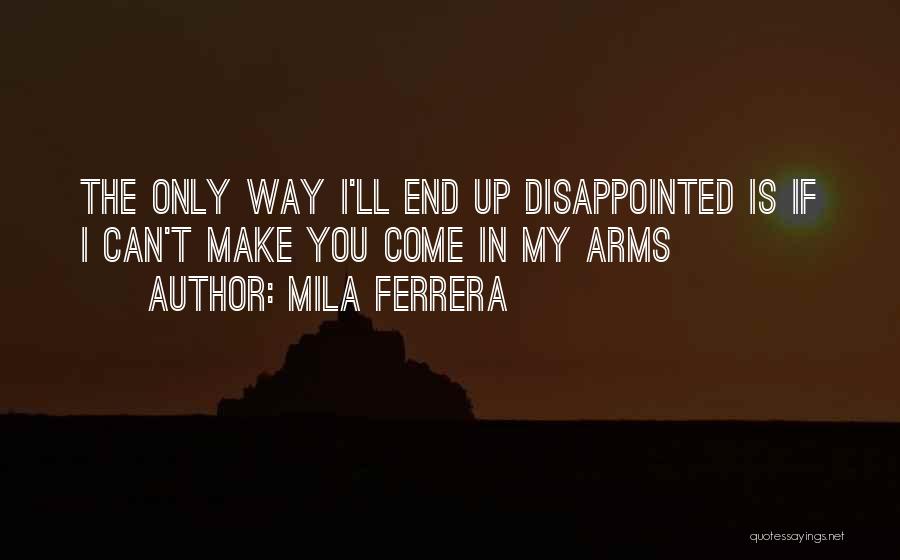 Mila Ferrera Quotes: The Only Way I'll End Up Disappointed Is If I Can't Make You Come In My Arms