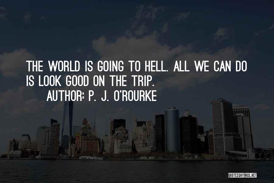 P. J. O'Rourke Quotes: The World Is Going To Hell. All We Can Do Is Look Good On The Trip.