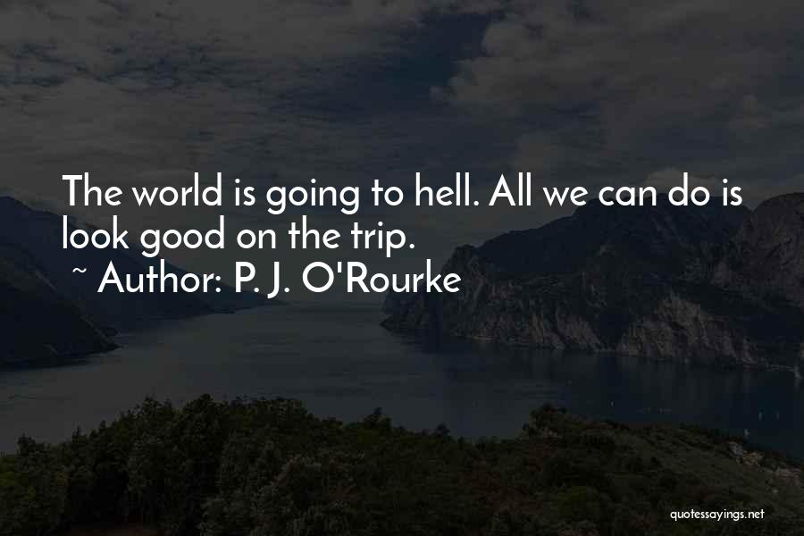 P. J. O'Rourke Quotes: The World Is Going To Hell. All We Can Do Is Look Good On The Trip.