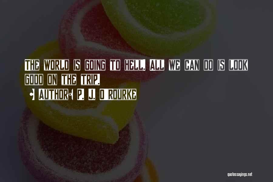 P. J. O'Rourke Quotes: The World Is Going To Hell. All We Can Do Is Look Good On The Trip.