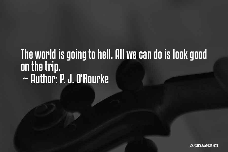 P. J. O'Rourke Quotes: The World Is Going To Hell. All We Can Do Is Look Good On The Trip.