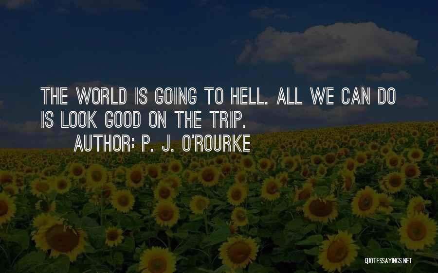 P. J. O'Rourke Quotes: The World Is Going To Hell. All We Can Do Is Look Good On The Trip.