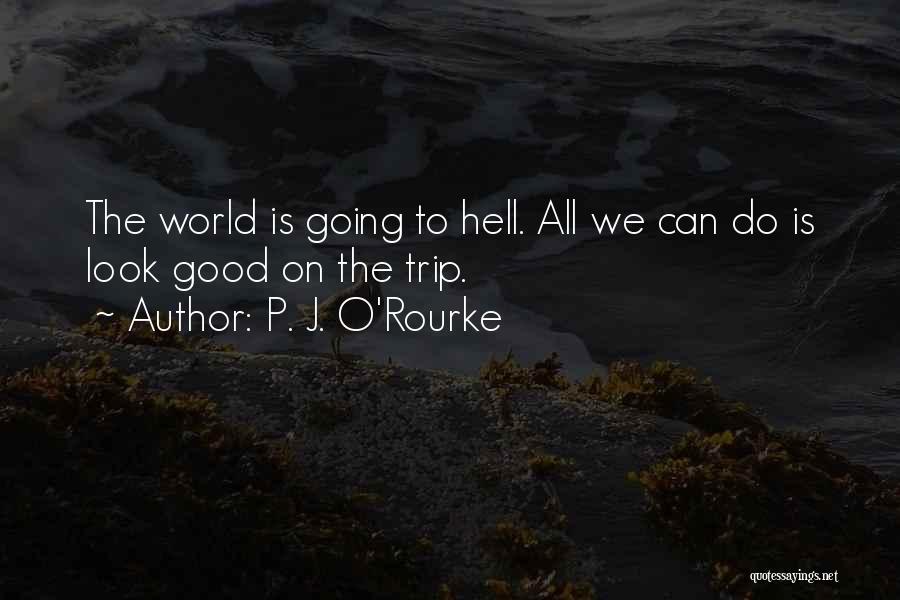 P. J. O'Rourke Quotes: The World Is Going To Hell. All We Can Do Is Look Good On The Trip.