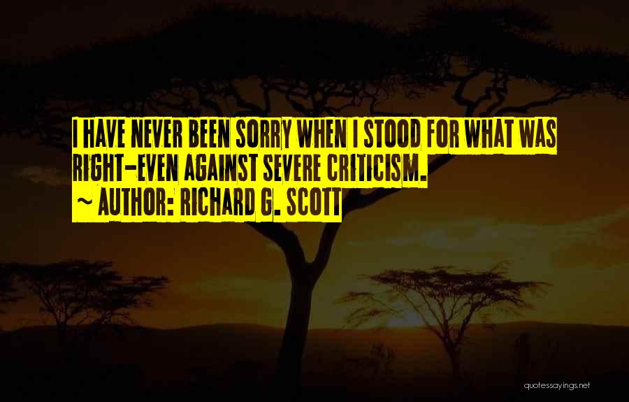 Richard G. Scott Quotes: I Have Never Been Sorry When I Stood For What Was Right-even Against Severe Criticism.